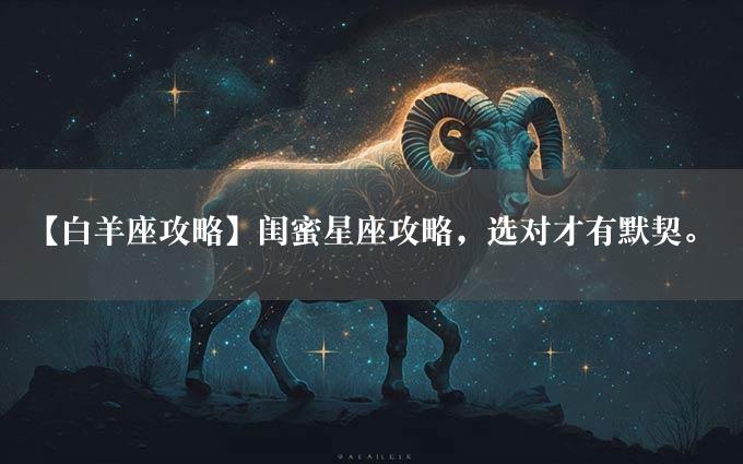 【白羊座攻略】闺蜜星座攻略，选对才有默契。