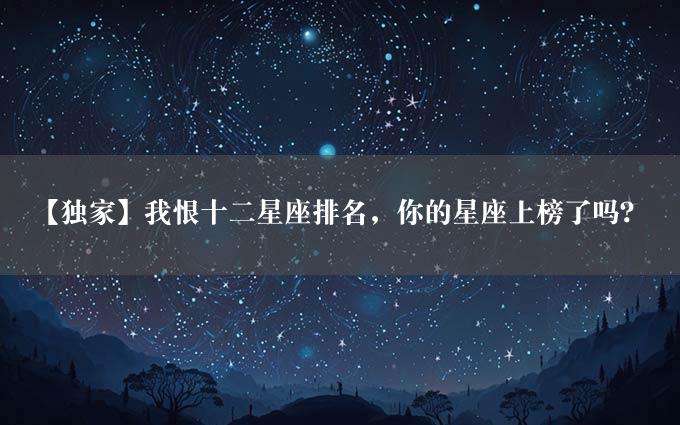 【独家】我恨十二星座排名，你的星座上榜了吗？