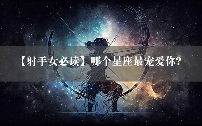 【射手女必读】哪个星座最宠爱你？