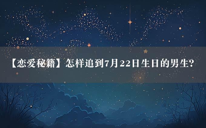 【恋爱秘籍】怎样追到7月22日生日的男生？