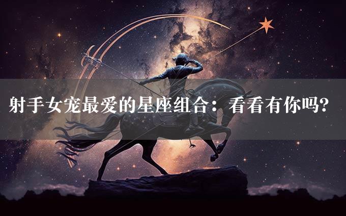 射手女宠最爱的星座组合：看看有你吗？