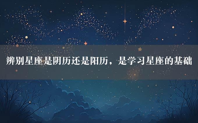 辨别星座是阴历还是阳历，是学习星座的基础