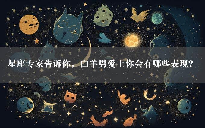 星座专家告诉你，白羊男爱上你会有哪些表现？