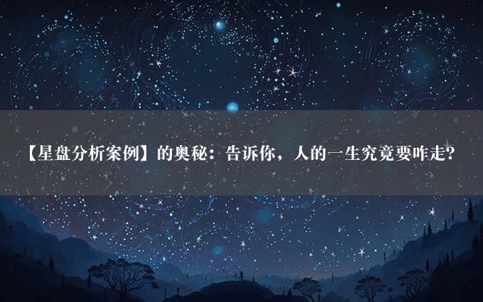 【星盘分析案例】的奥秘：告诉你，人的一生究竟要咋走？