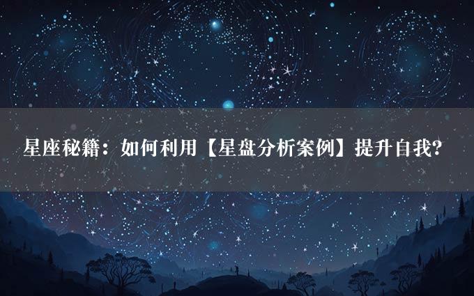 星座秘籍：如何利用【星盘分析案例】提升自我？