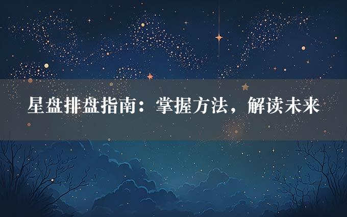 星盘排盘指南：掌握方法，解读未来