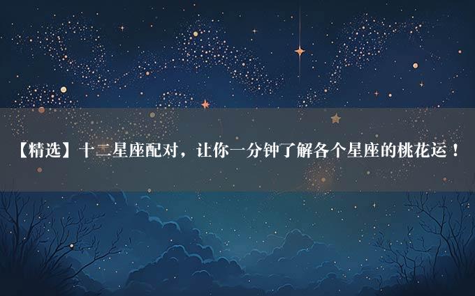 【精选】十二星座配对，让你一分钟了解各个星座的桃花运！