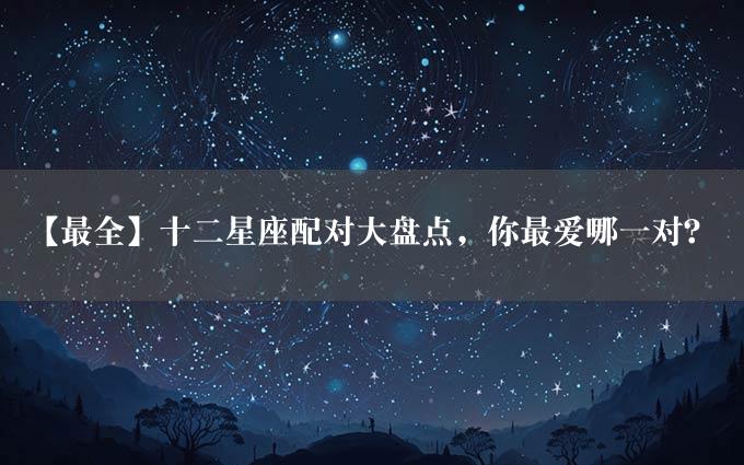 【最全】十二星座配对大盘点，你最爱哪一对？