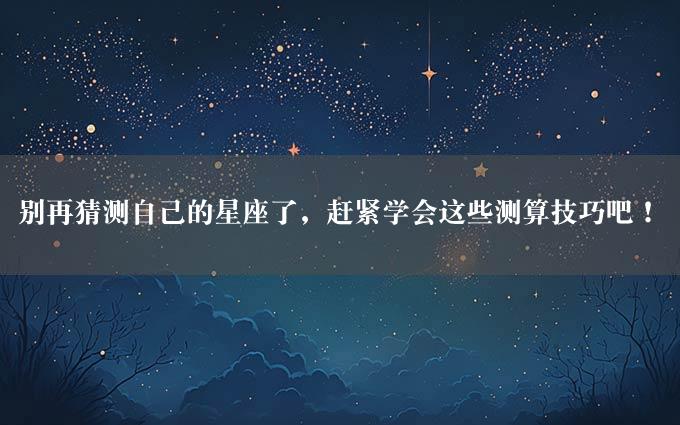 别再猜测自己的星座了，赶紧学会这些测算技巧吧！