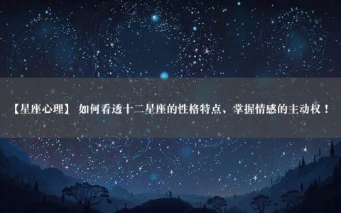 【星座心理】 如何看透十二星座的性格特点，掌握情感的主动权！