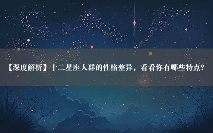 【深度解析】十二星座人群的性格差异，看看你有哪些特点？