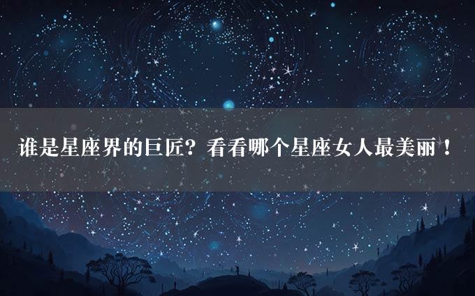 谁是星座界的巨匠？看看哪个星座女人最美丽！