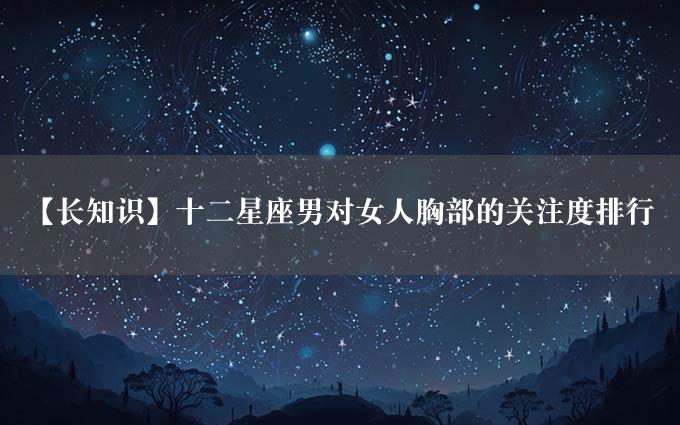 【长知识】十二星座男对女人胸部的关注度排行