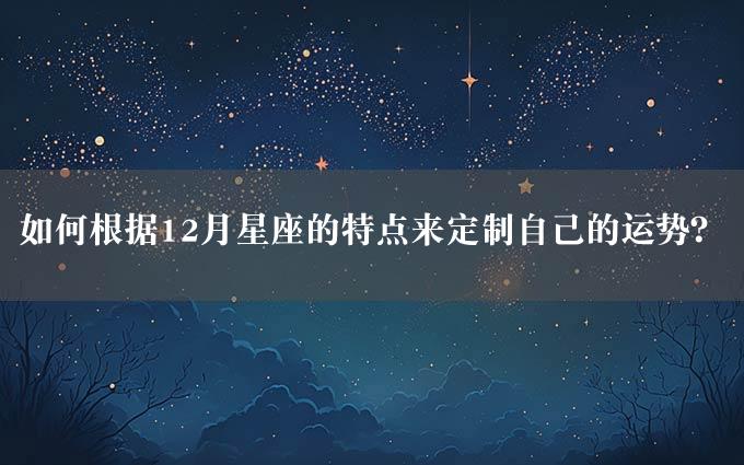 如何根据12月星座的特点来定制自己的运势？