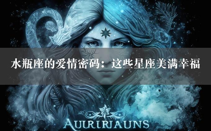 水瓶座的爱情密码：这些星座美满幸福