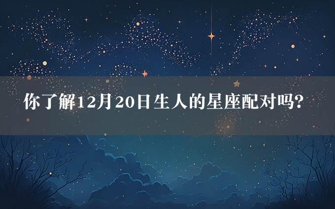 你了解12月20日生人的星座配对吗？