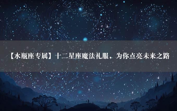 【水瓶座专属】十二星座魔法礼服，为你点亮未来之路