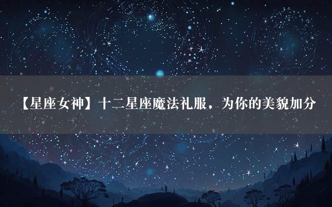 【星座女神】十二星座魔法礼服，为你的美貌加分