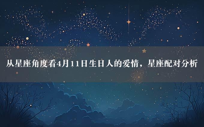 从星座角度看4月11日生日人的爱情，星座配对分析