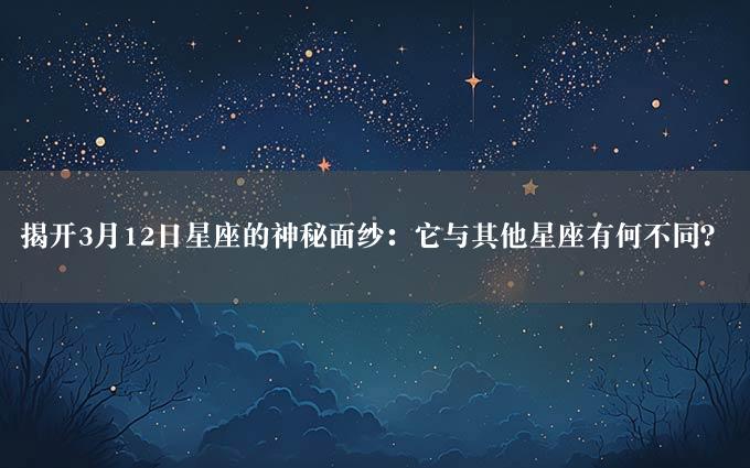 揭开3月12日星座的神秘面纱：它与其他星座有何不同？