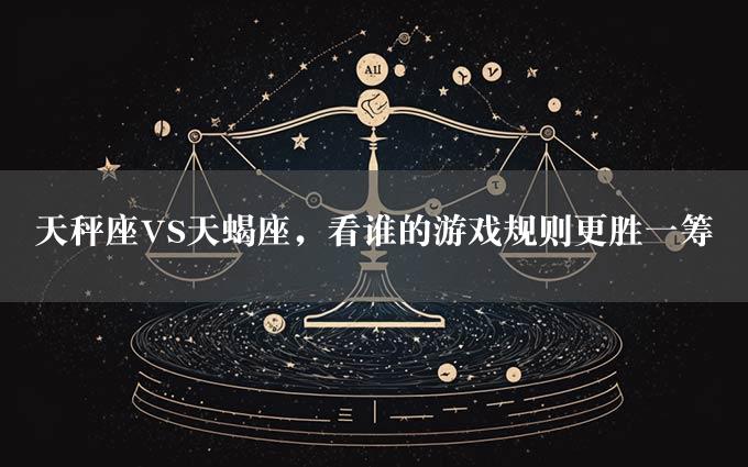 天秤座VS天蝎座，看谁的游戏规则更胜一筹