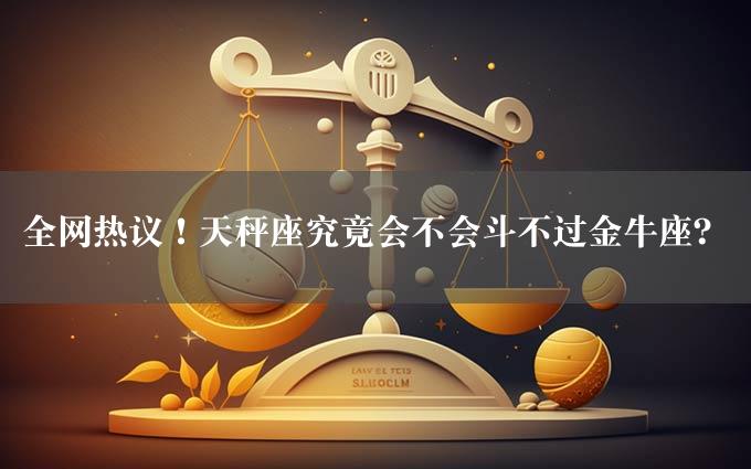 全网热议！天秤座究竟会不会斗不过金牛座？