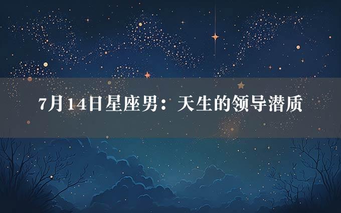 7月14日星座男：天生的领导潜质