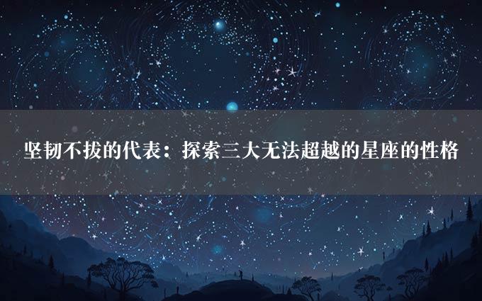 坚韧不拔的代表：探索三大无法超越的星座的性格