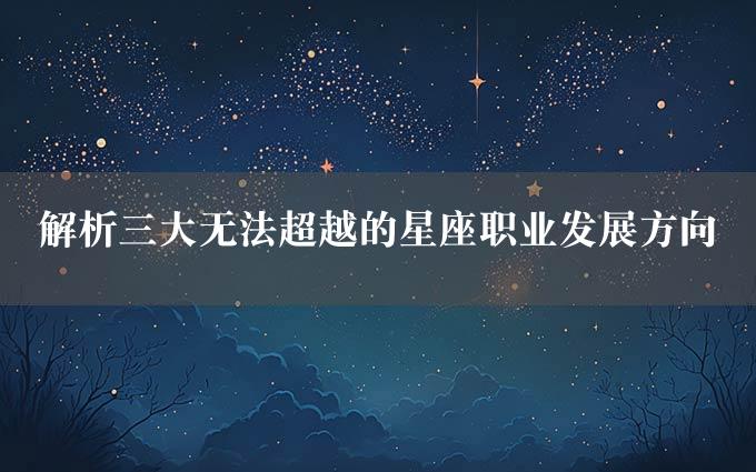 解析三大无法超越的星座职业发展方向