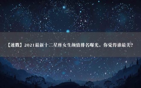 【速戳】2021最新十二星座女生颜值排名曝光，你觉得谁最美？