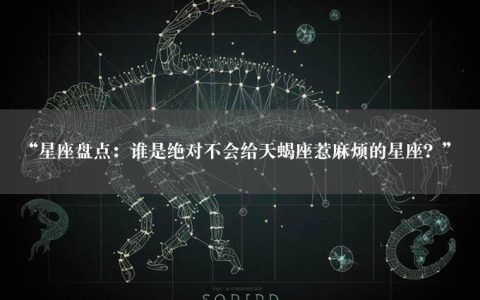 “星座盘点：谁是绝对不会给天蝎座惹麻烦的星座？”