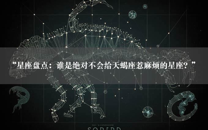 “星座盘点：谁是绝对不会给天蝎座惹麻烦的星座？”