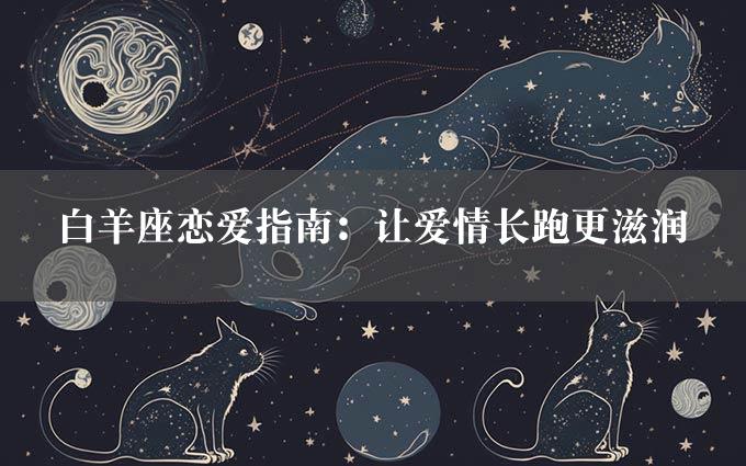 白羊座恋爱指南：让爱情长跑更滋润