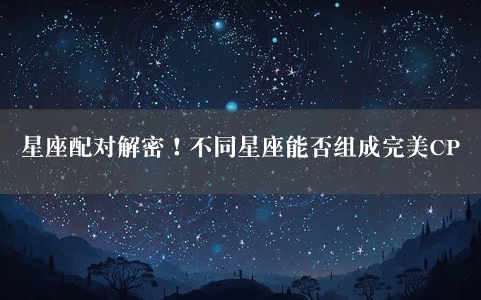 星座配对解密！不同星座能否组成完美CP