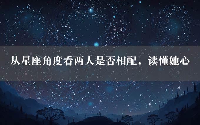 从星座角度看两人是否相配，读懂她心