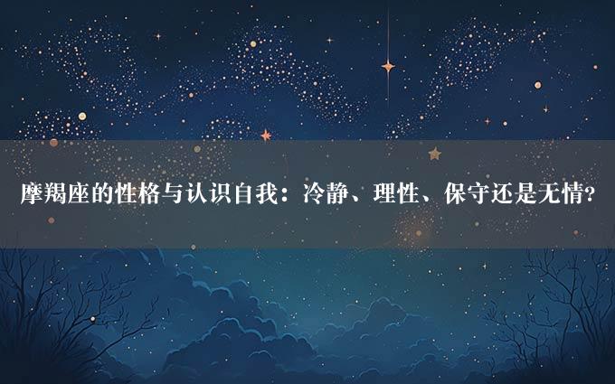 摩羯座的性格与认识自我：冷静、理性、保守还是无情?