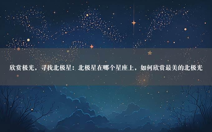 欣赏极光，寻找北极星：北极星在哪个星座上，如何欣赏最美的北极光