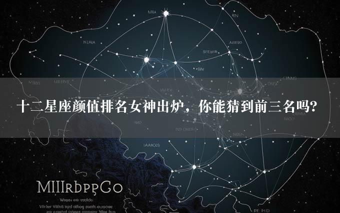 十二星座颜值排名女神出炉，你能猜到前三名吗？