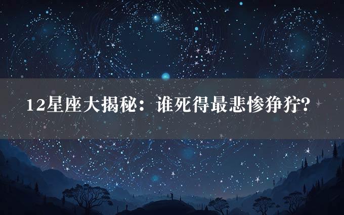 12星座大揭秘：谁死得最悲惨狰狞？