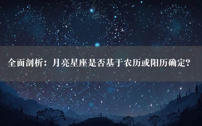 全面剖析：月亮星座是否基于农历或阳历确定？