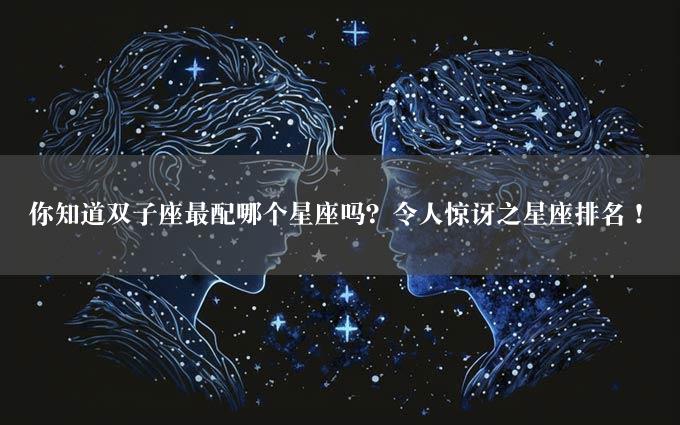 你知道双子座最配哪个星座吗？令人惊讶之星座排名！