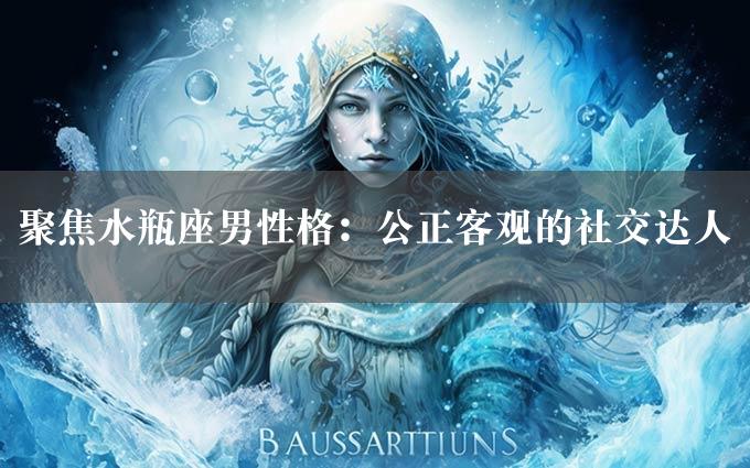 聚焦水瓶座男性格：公正客观的社交达人