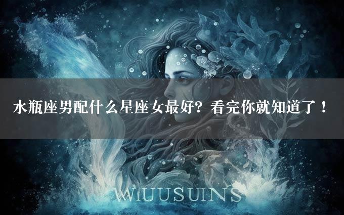 水瓶座男配什么星座女最好？看完你就知道了！