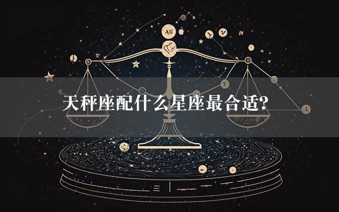 天秤座配什么星座最合适？