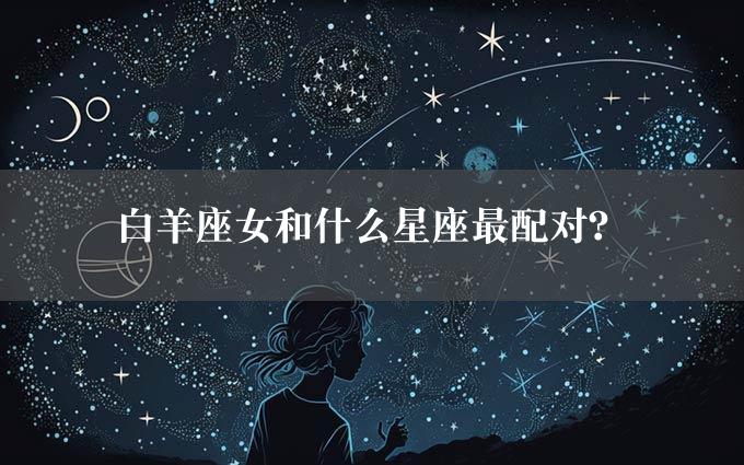 白羊座女和什么星座最配对？