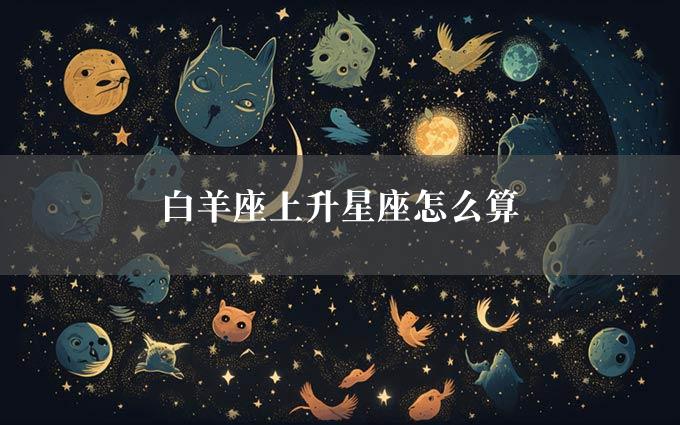 白羊座上升星座怎么算