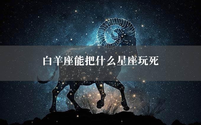 白羊座能把什么星座玩死