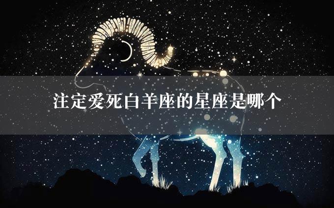 注定爱死白羊座的星座是哪个