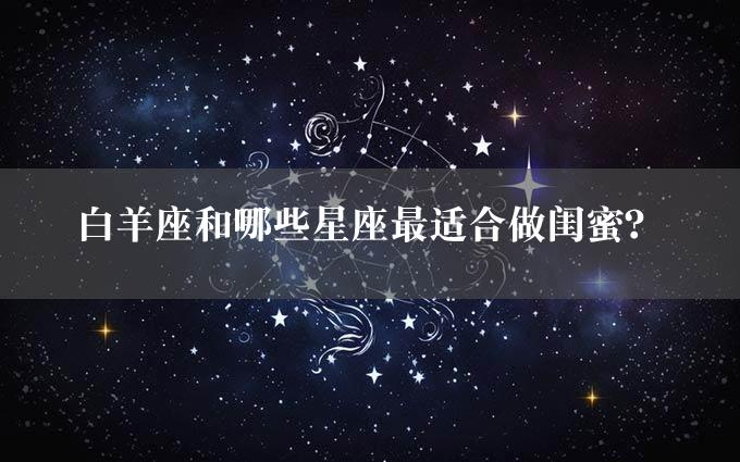 白羊座和哪些星座最适合做闺蜜？