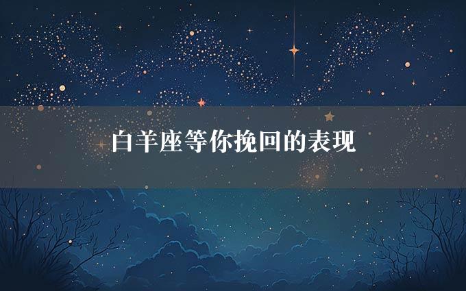 白羊座等你挽回的表现